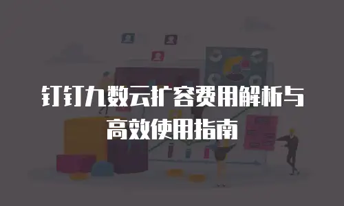 钉钉九数云扩容费用解析与高效使用指南