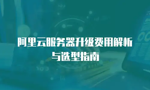 阿里云服务器升级费用解析与选型指南