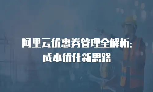 阿里云优惠券管理全解析：成本优化新思路