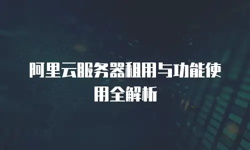 阿里云服务器租用与功能使用全解析