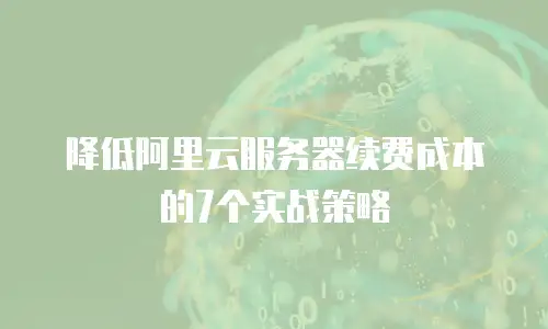 降低阿里云服务器续费成本的7个实战策略