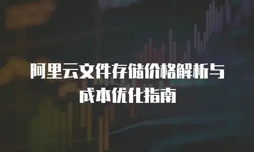阿里云文件存储价格解析与成本优化指南