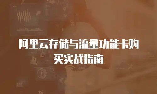 阿里云存储与流量功能卡购买实战指南