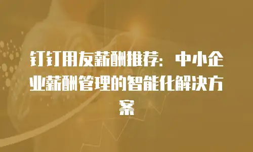 钉钉用友薪酬推荐：中小企业薪酬管理的智能化解决方案