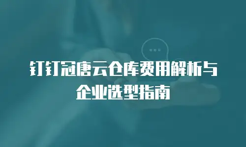 钉钉冠唐云仓库费用解析与企业选型指南