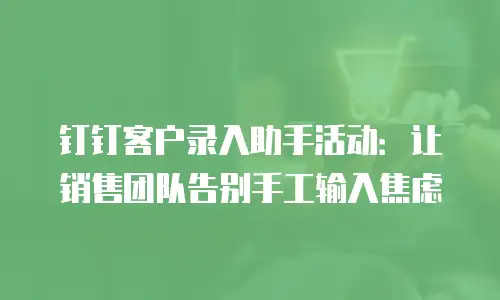 钉钉客户录入助手活动：让销售团队告别手工输入焦虑