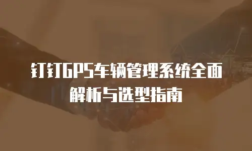 钉钉GPS车辆管理系统全面解析与选型指南