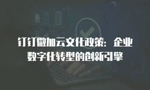 钉钉微加云文化政策：企业数字化转型的创新引擎