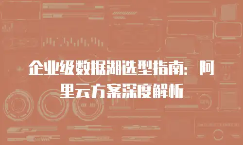 企业级数据湖选型指南：阿里云方案深度解析