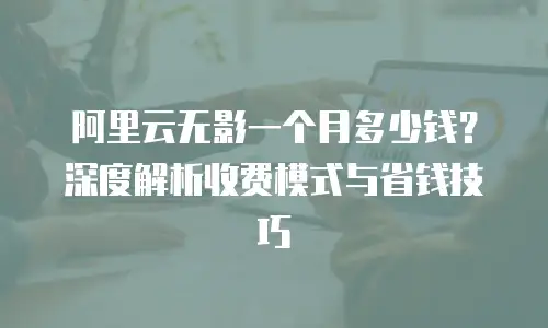 阿里云无影一个月多少钱？深度解析收费模式与省钱技巧