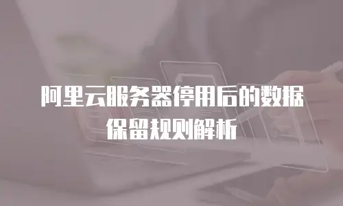 阿里云服务器停用后的数据保留规则解析