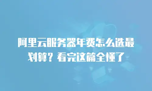 阿里云服务器年费怎么选最划算？看完这篇全懂了