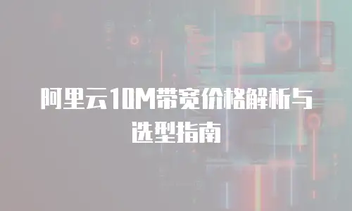 阿里云10M带宽价格解析与选型指南