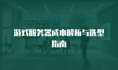 游戏服务器成本解析与选型指南