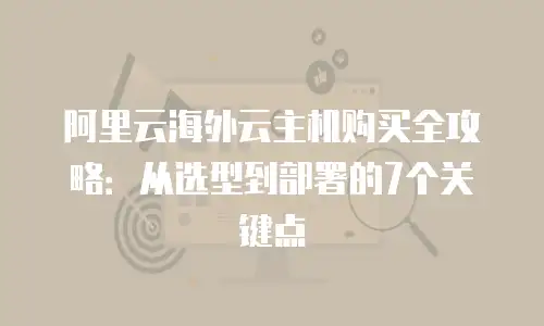 阿里云海外云主机购买全攻略：从选型到部署的7个关键点