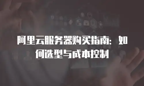 阿里云服务器购买指南：如何选型与成本控制