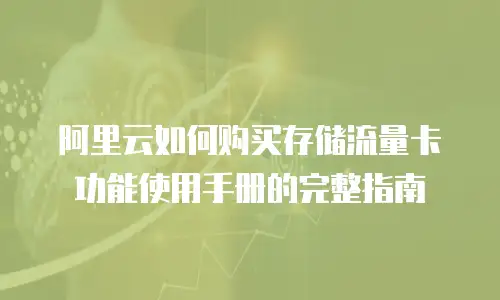 阿里云如何购买存储流量卡功能使用手册的完整指南