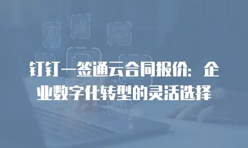 钉钉一签通云合同报价：企业数字化转型的灵活选择