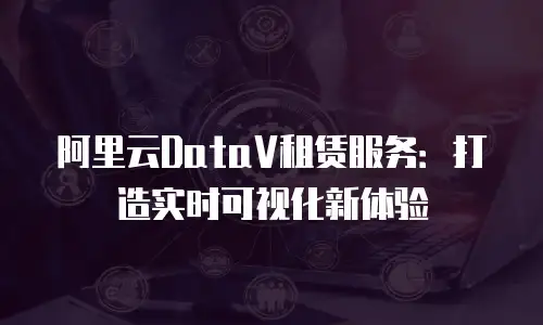 阿里云DataV租赁服务：打造实时可视化新体验