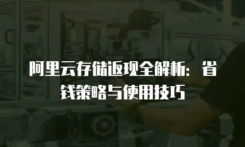 阿里云存储返现全解析：省钱策略与使用技巧
