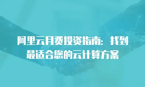 阿里云月费投资指南：找到最适合您的云计算方案