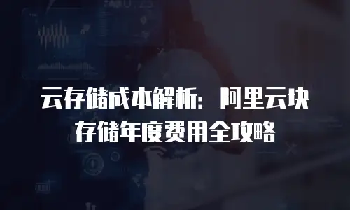 云存储成本解析：阿里云块存储年度费用全攻略