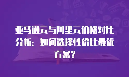 亚马逊云与阿里云价格对比分析：如何选择性价比最优方案？