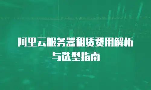 阿里云服务器租赁费用解析与选型指南