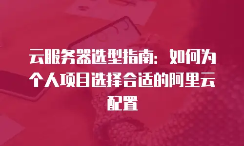 云服务器选型指南：如何为个人项目选择合适的阿里云配置