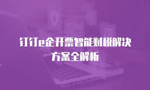 钉钉e企开票智能财税解决方案全解析