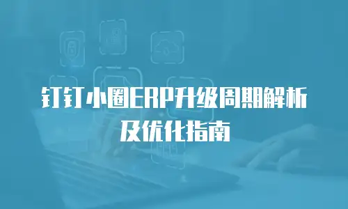钉钉小圈ERP升级周期解析及优化指南