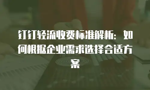 钉钉轻流收费标准解析：如何根据企业需求选择合适方案