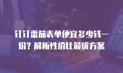 钉钉番茄表单便宜多少钱一份？解析性价比最优方案