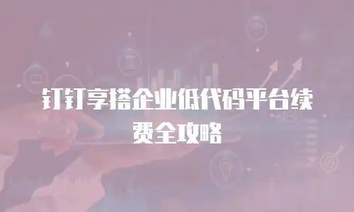 钉钉享搭企业低代码平台续费全攻略