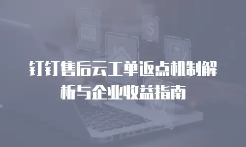 钉钉售后云工单返点机制解析与企业收益指南