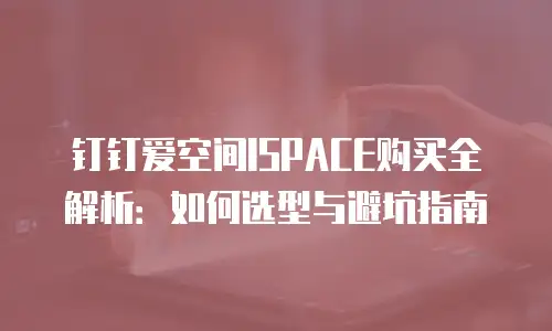 钉钉爱空间ISPACE购买全解析：如何选型与避坑指南