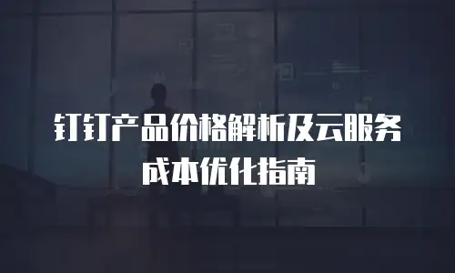 钉钉产品价格解析及云服务成本优化指南