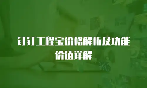 钉钉工程宝价格解析及功能价值详解