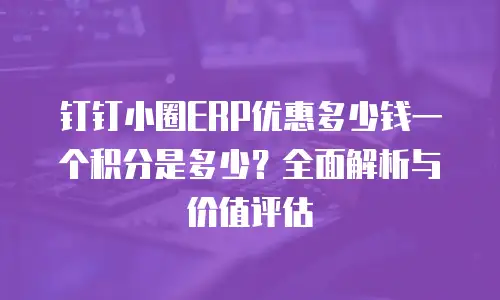 钉钉小圈ERP优惠多少钱一个积分是多少？全面解析与价值评估