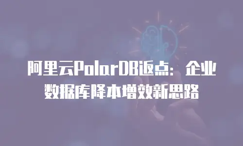 阿里云PolarDB返点：企业数据库降本增效新思路