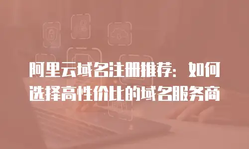 阿里云域名注册推荐：如何选择高性价比的域名服务商