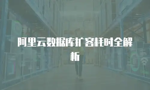 阿里云数据库扩容耗时全解析