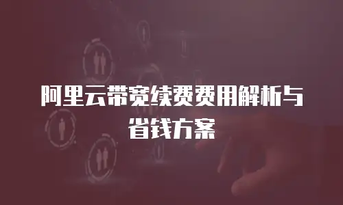 阿里云带宽续费费用解析与省钱方案