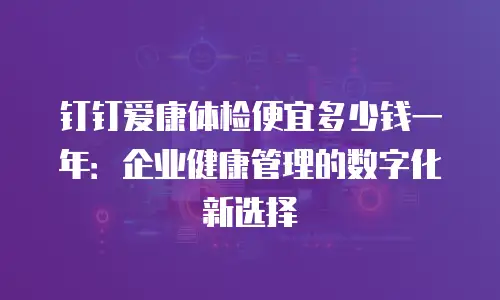 钉钉爱康体检便宜多少钱一年：企业健康管理的数字化新选择