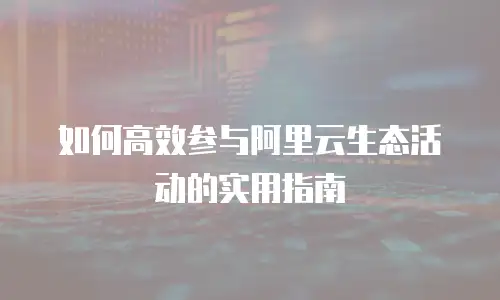 如何高效参与阿里云生态活动的实用指南