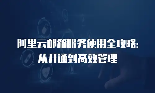 阿里云邮箱服务使用全攻略：从开通到高效管理