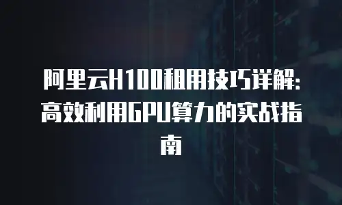 阿里云H100租用技巧详解：高效利用GPU算力的实战指南