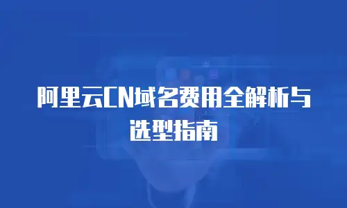 阿里云CN域名费用全解析与选型指南