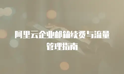 阿里云企业邮箱续费与流量管理指南