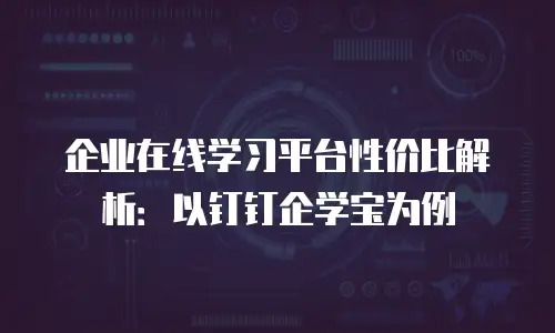 企业在线学习平台性价比解析：以钉钉企学宝为例